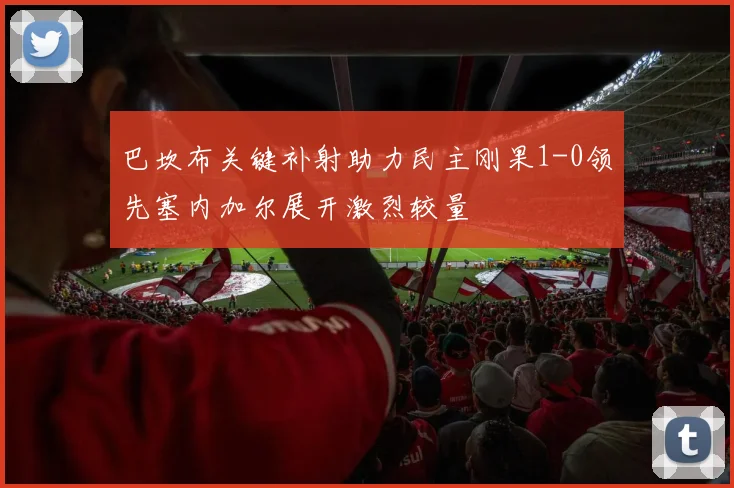 巴坎布关键补射助力民主刚果1-0领先塞内加尔展开激烈较量