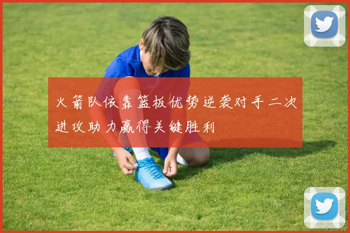 火箭队依靠篮板优势逆袭对手二次进攻助力赢得关键胜利