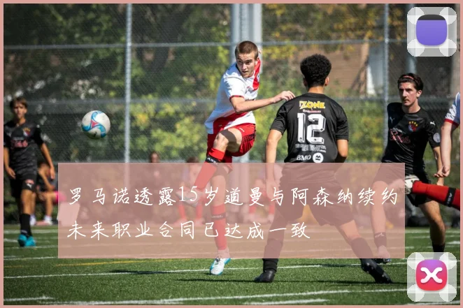 罗马诺透露15岁道曼与阿森纳续约未来职业合同已达成一致